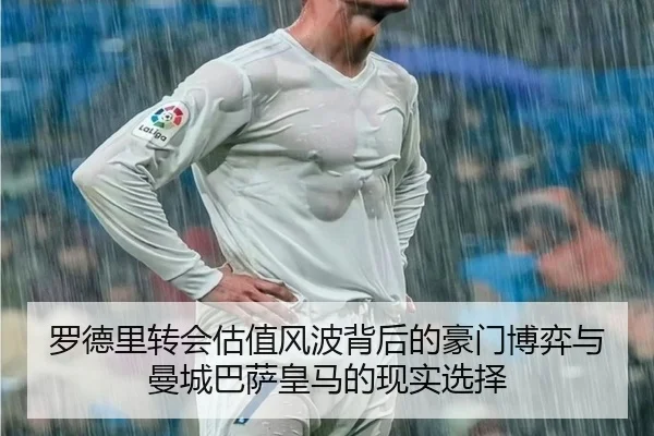 罗德里转会估值风波背后的豪门博弈与曼城巴萨皇马的现实选择