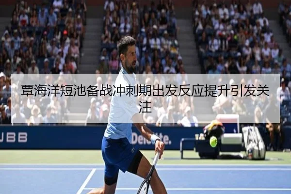 覃海洋短池备战冲刺期出发反应提升引发关注
