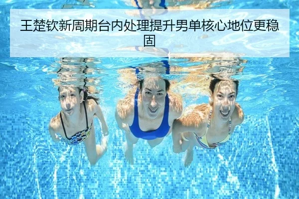 王楚钦新周期台内处理提升男单核心地位更稳固